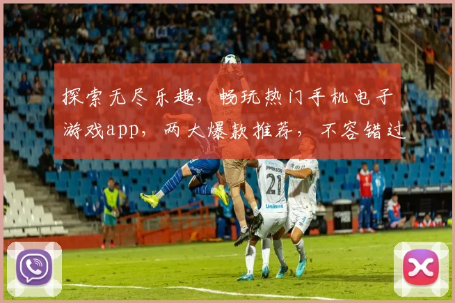 探索无尽乐趣，畅玩热门手机电子游戏app，两大爆款推荐，不容错过