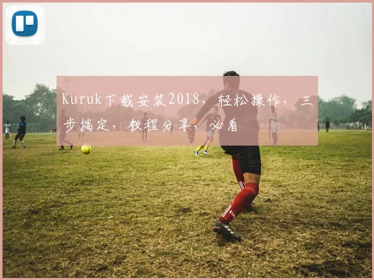 Kuruk下载安装2018，轻松操作，三步搞定，教程分享，必看