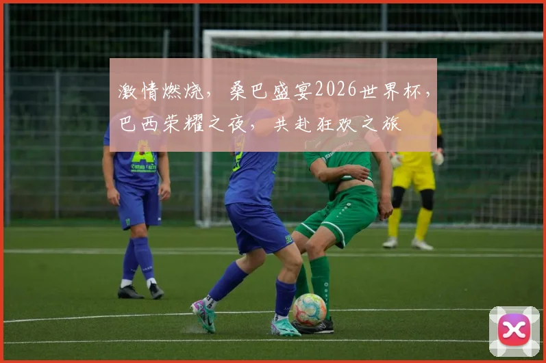 激情燃烧，桑巴盛宴2026世界杯，巴西荣耀之夜，共赴狂欢之旅