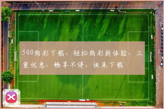 500购彩下载，轻松购彩新体验，三重优惠，畅享不停，快来下载