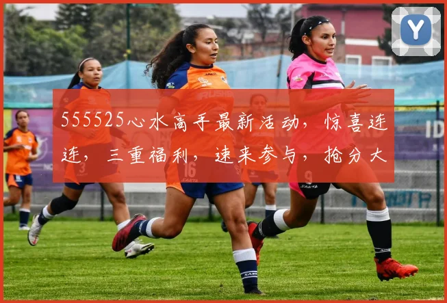 555525心水高手最新活动，惊喜连连，三重福利，速来参与，抢分大奖，不容错过