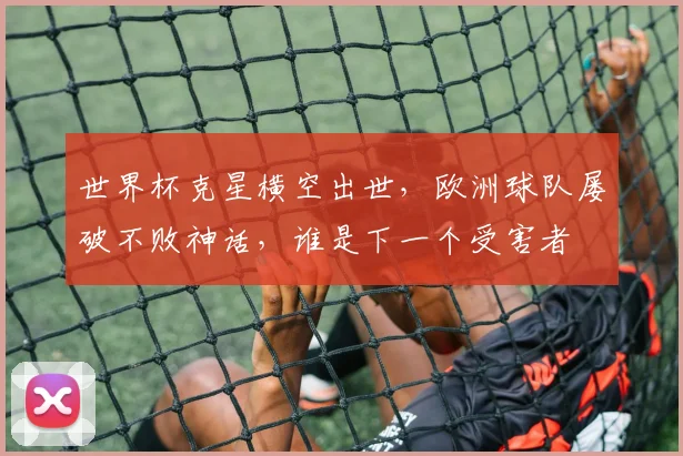 世界杯克星横空出世，欧洲球队屡破不败神话，谁是下一个受害者