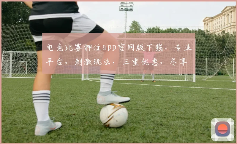 电竞比赛押注app官网版下载，专业平台，刺激玩法，三重优惠，尽享竞技盛宴，立即下载体验