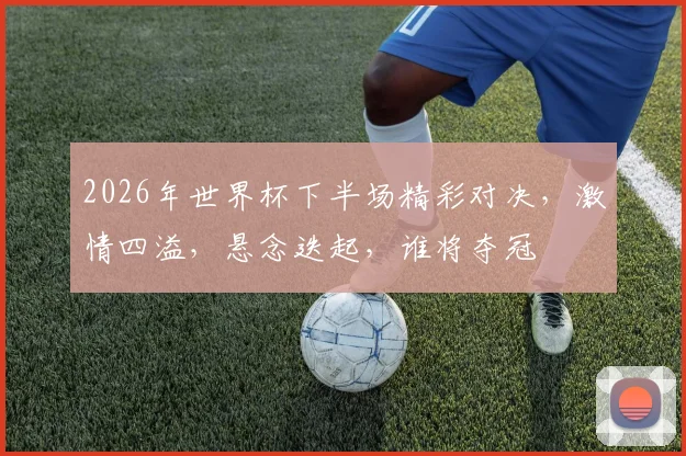 2026年世界杯下半场精彩对决，激情四溢，悬念迭起，谁将夺冠