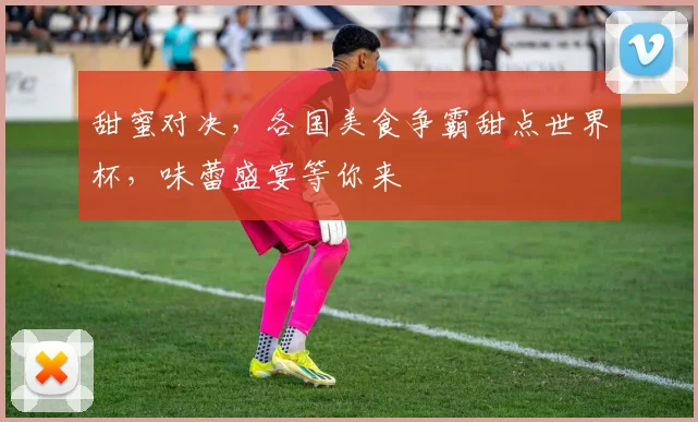 甜蜜对决，各国美食争霸甜点世界杯，味蕾盛宴等你来