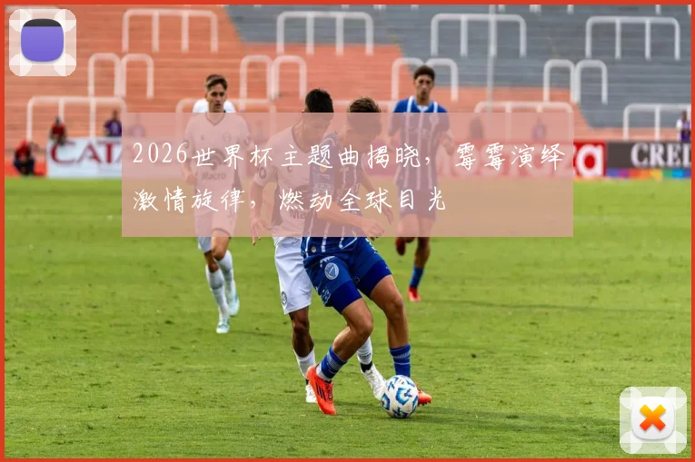 2026世界杯主题曲揭晓，霉霉演绎激情旋律，燃动全球目光