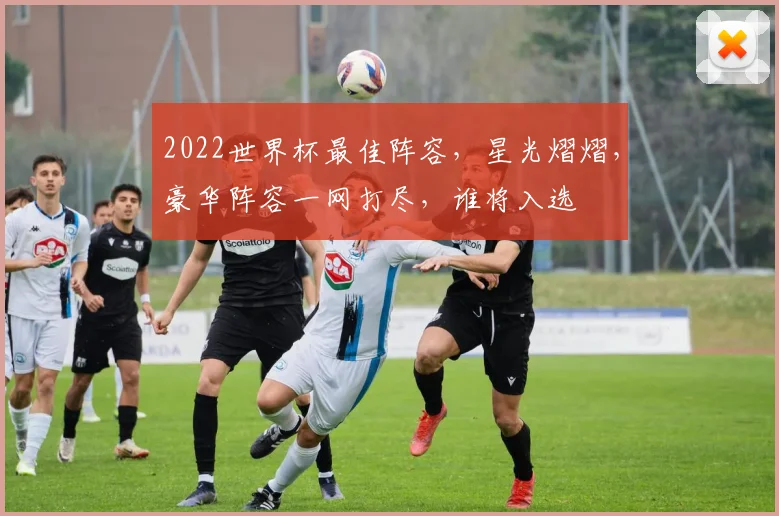 2022世界杯最佳阵容，星光熠熠，豪华阵容一网打尽，谁将入选