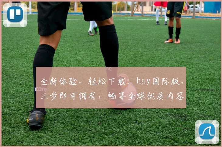 全新体验，轻松下载：hay国际版，三步即可拥有，畅享全球优质内容，不容错过