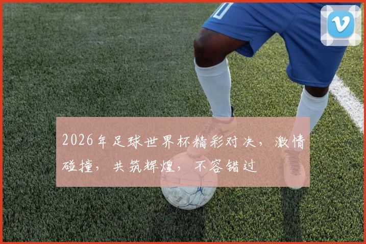 2026年足球世界杯精彩对决，激情碰撞，共筑辉煌，不容错过