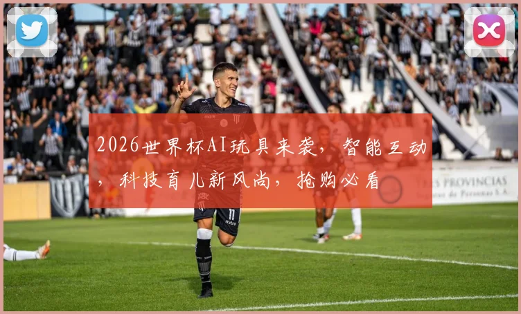2026世界杯AI玩具来袭，智能互动，科技育儿新风尚，抢购必看