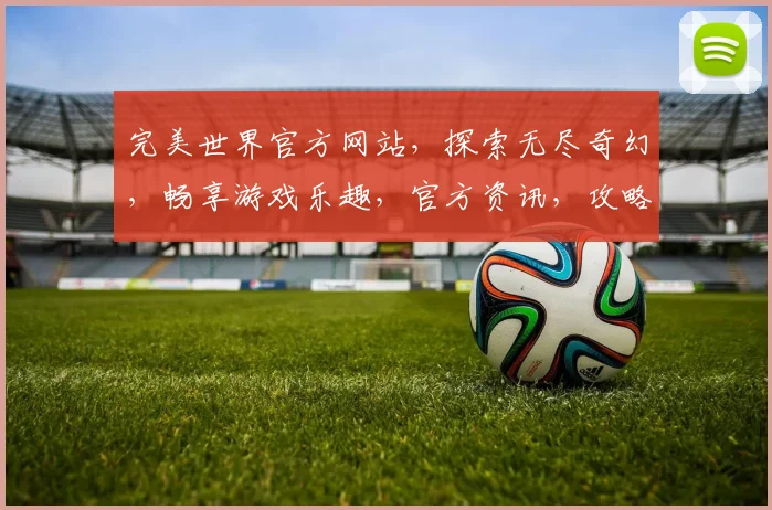 完美世界官方网站，探索无尽奇幻，畅享游戏乐趣，官方资讯，攻略大全，三重惊喜，不容错过