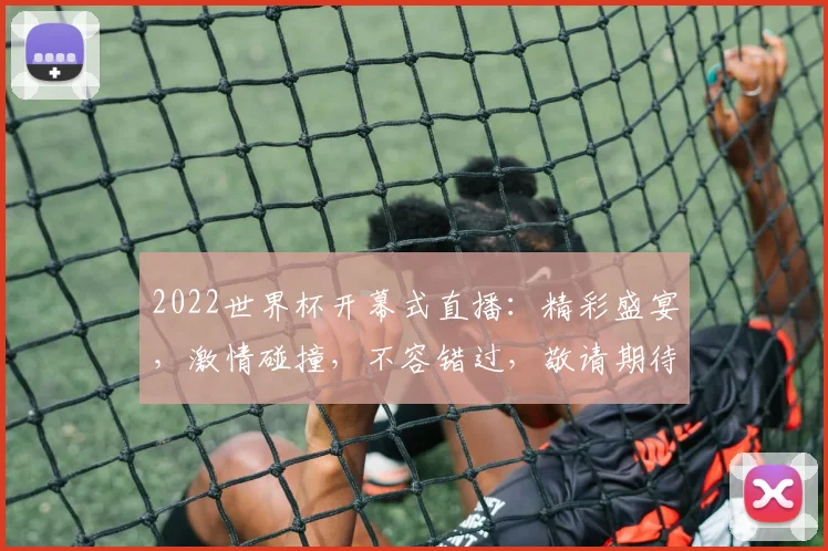 2022世界杯开幕式直播：精彩盛宴，激情碰撞，不容错过，敬请期待
