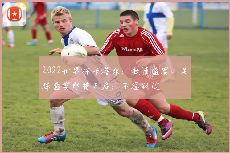 2022世界杯卡塔尔，激情盛宴，足球盛宴即将开启，不容错过